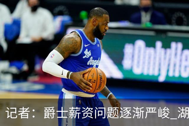 记者：爵士薪资问题逐渐严峻 湖人等队或许可趁机压价得到凯斯勒